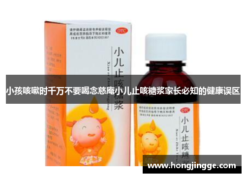 小孩咳嗽时千万不要喝念慈庵小儿止咳糖浆家长必知的健康误区
