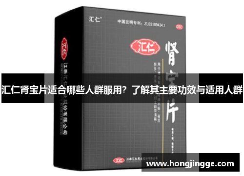 汇仁肾宝片适合哪些人群服用？了解其主要功效与适用人群
