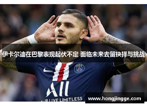 伊卡尔迪在巴黎表现起伏不定 面临未来去留抉择与挑战