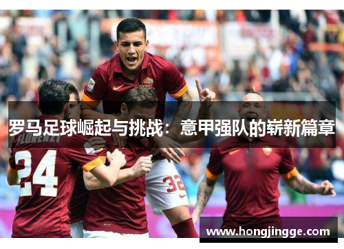 罗马足球崛起与挑战：意甲强队的崭新篇章